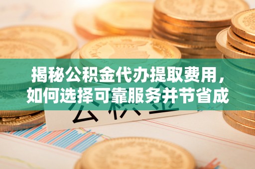 新荣揭秘公积金代办提取费用，如何选择可靠服务并节省成本