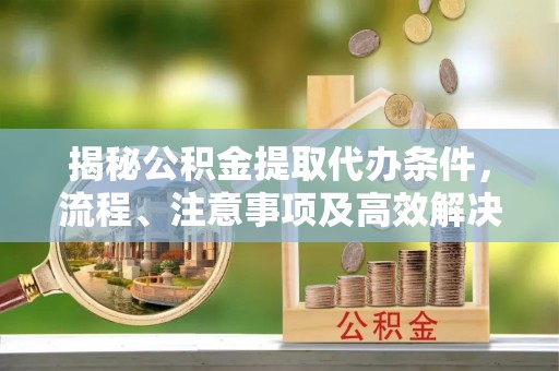 新荣揭秘公积金提取代办条件，流程、注意事项及高效解决方案