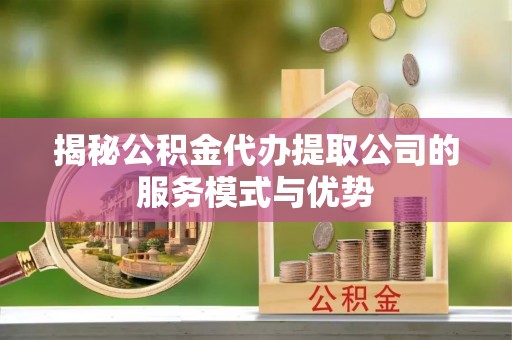新荣揭秘公积金代办提取公司的服务模式与优势