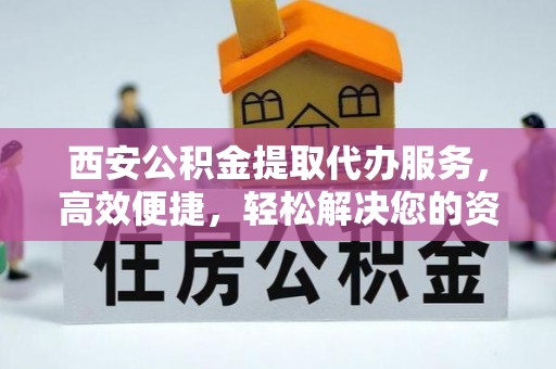 新荣西安公积金提取代办服务，高效便捷，轻松解决您的资金需求