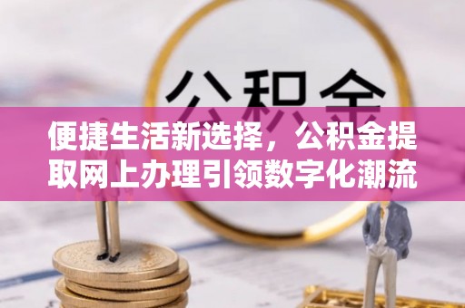 新荣便捷生活新选择，公积金提取网上办理引领数字化潮流