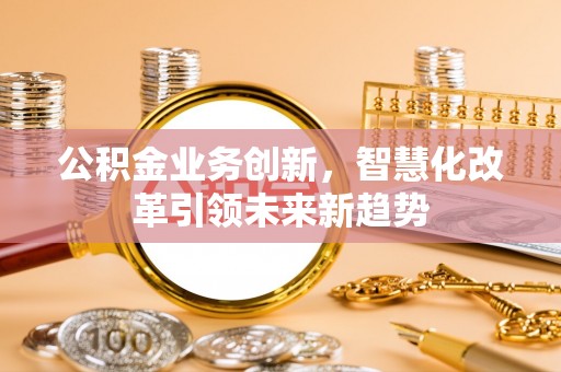新荣公积金业务创新，智慧化改革引领未来新趋势