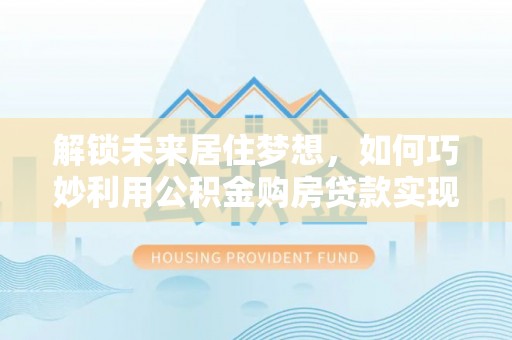 新荣解锁未来居住梦想，如何巧妙利用公积金购房贷款实现房产投资