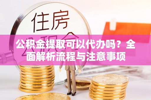 新荣公积金提取可以代办吗？全面解析流程与注意事项