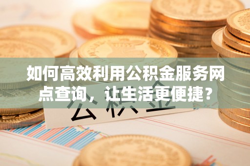 新荣如何高效利用公积金服务网点查询，让生活更便捷？