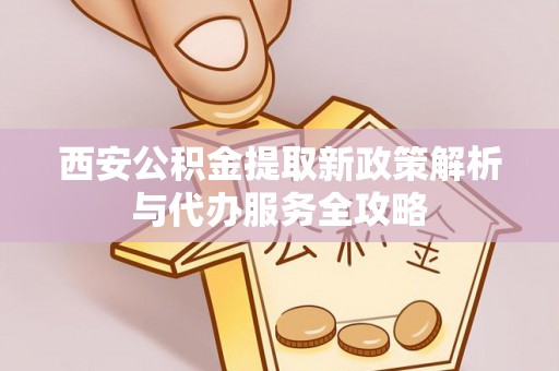 新荣西安公积金提取新政策解析与代办服务全攻略