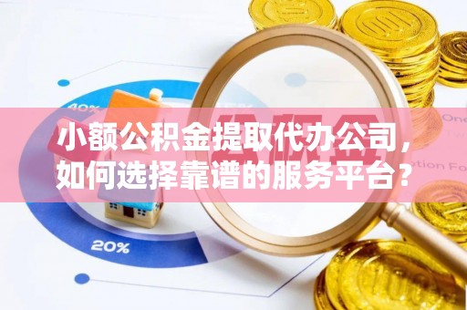 新荣小额公积金提取代办公司，如何选择靠谱的服务平台？