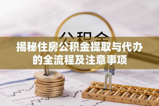 新荣揭秘住房公积金提取与代办的全流程及注意事项