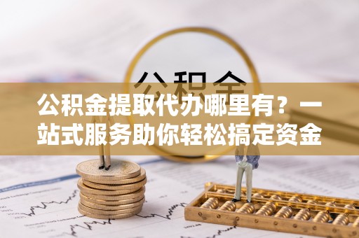 新荣公积金提取代办哪里有？一站式服务助你轻松搞定资金难题