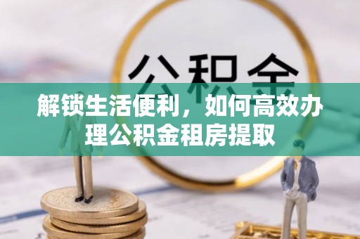 新荣解锁生活便利，如何高效办理公积金租房提取