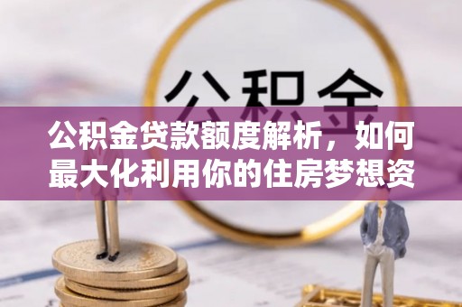 新荣公积金贷款额度解析，如何最大化利用你的住房梦想资金