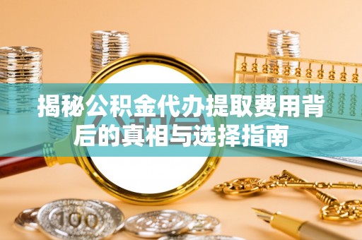 新荣揭秘公积金代办提取费用背后的真相与选择指南