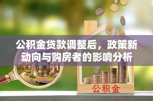 新荣公积金贷款调整后，政策新动向与购房者的影响分析