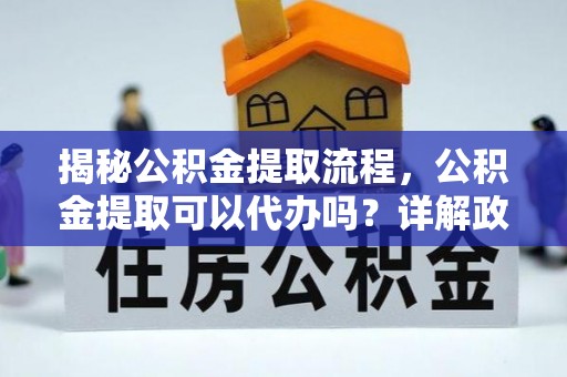 新荣揭秘公积金提取流程，公积金提取可以代办吗？详解政策与实操技巧