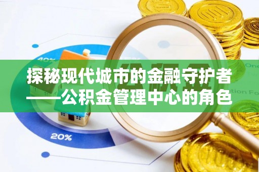 新荣探秘现代城市的金融守护者——公积金管理中心的角色与使命