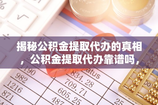 新荣揭秘公积金提取代办的真相，公积金提取代办靠谱吗，如何选择专业服务？