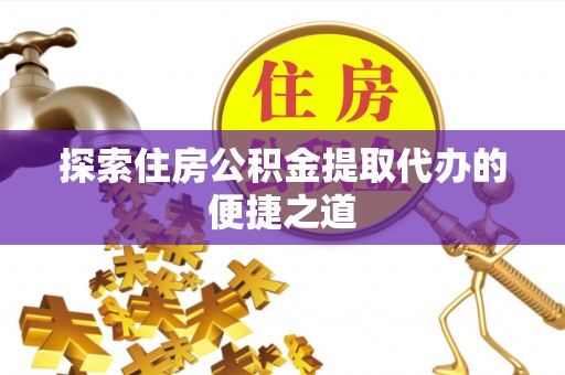 新荣探索住房公积金提取代办的便捷之道