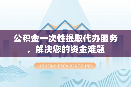 新荣公积金一次性提取代办服务，解决您的资金难题