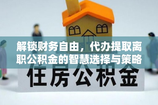 新荣解锁财务自由，代办提取离职公积金的智慧选择与策略