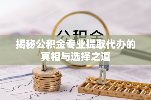 新荣揭秘公积金专业提取代办的真相与选择之道