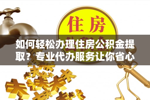 新荣如何轻松办理住房公积金提取？专业代办服务让你省心无忧