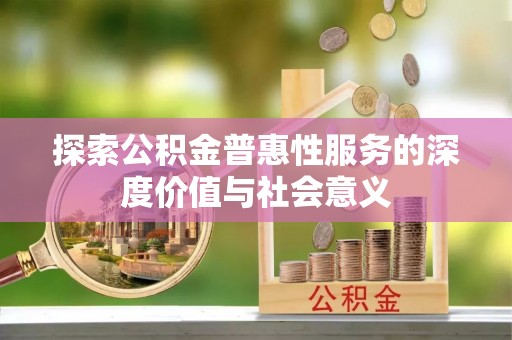 新荣探索公积金普惠性服务的深度价值与社会意义