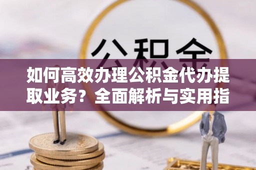 新荣如何高效办理公积金代办提取业务？全面解析与实用指南