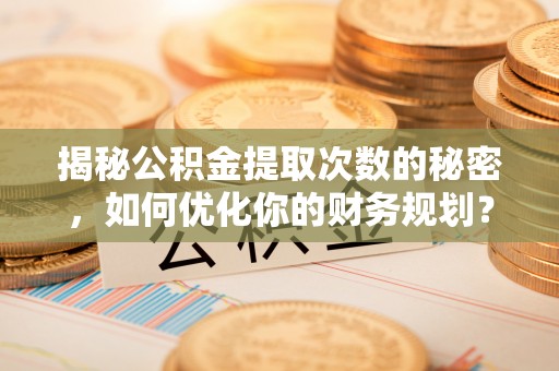 新荣揭秘公积金提取次数的秘密，如何优化你的财务规划？