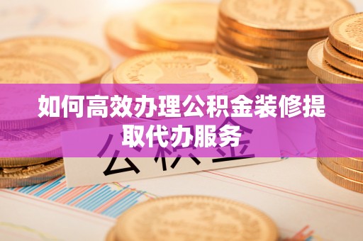 新荣如何高效办理公积金装修提取代办服务