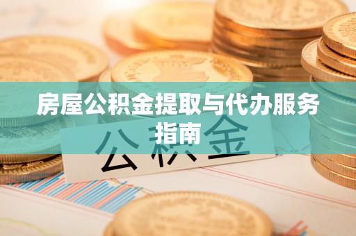 新荣房屋公积金提取与代办服务指南